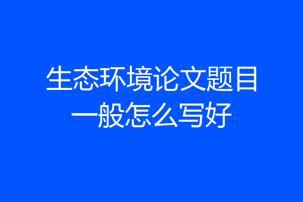生态环境论文题目一般怎么写好