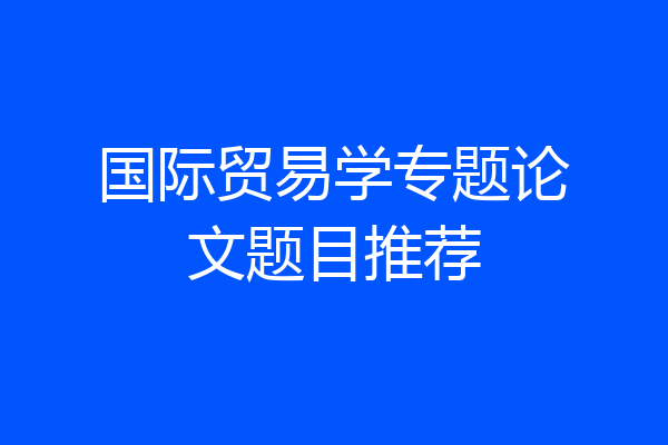国际贸易学专题论文题目推荐
