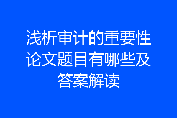 浅析审计的重要性论文题目有哪些及答案解读