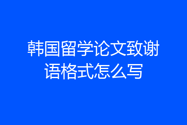 韩国留学论文致谢语格式怎么写