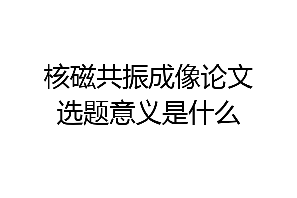 核磁共振成像论文选题意义是什么
