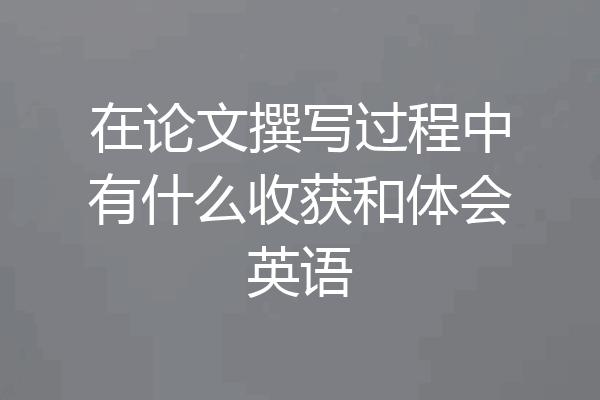 在论文撰写过程中有什么收获和体会英语