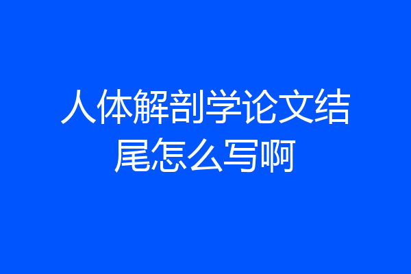 人体解剖学论文结尾怎么写啊