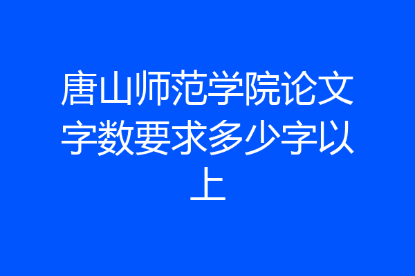 唐山师范学院论文字数要求多少字以上