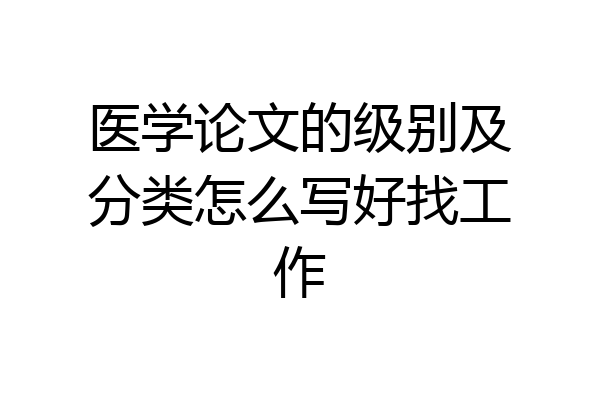 医学论文的级别及分类怎么写好找工作