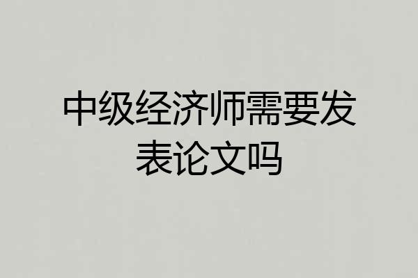 中级经济师需要发表论文吗