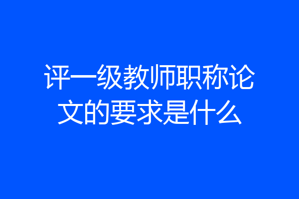 评一级教师职称论文的要求是什么