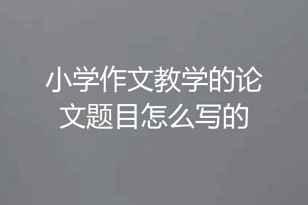 小学作文教学的论文题目怎么写的