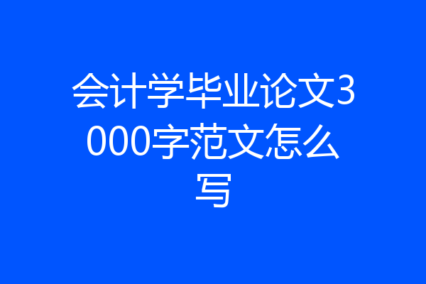 会计学毕业论文3000字范文怎么写