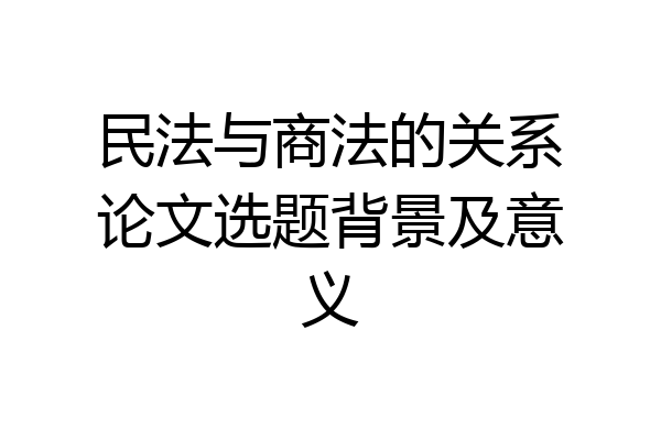 民法与商法的关系论文选题背景及意义