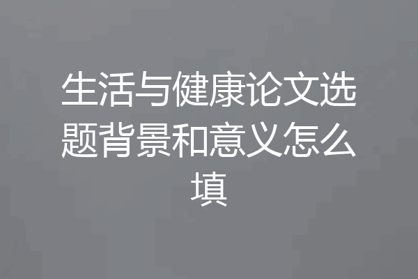 生活与健康论文选题背景和意义怎么填