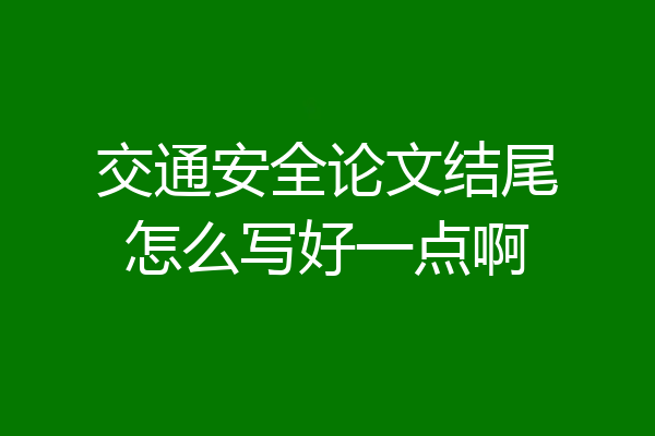 交通安全论文结尾怎么写好一点啊