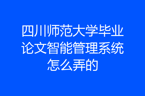 四川师范大学毕业论文智能管理系统怎么弄的