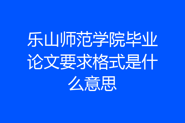 乐山师范学院毕业论文要求格式是什么意思