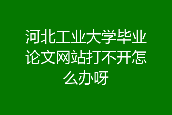 河北工业大学毕业论文网站打不开怎么办呀