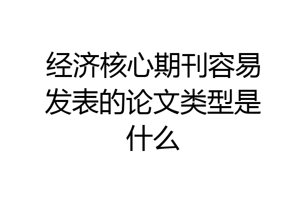 经济核心期刊容易发表的论文类型是什么