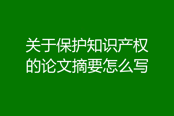 关于保护知识产权的论文摘要怎么写