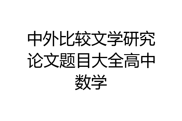 中外比较文学研究论文题目大全高中数学