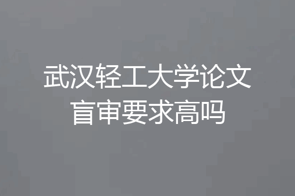 武汉轻工大学论文盲审要求高吗