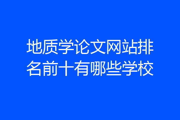 地质学论文网站排名前十有哪些学校