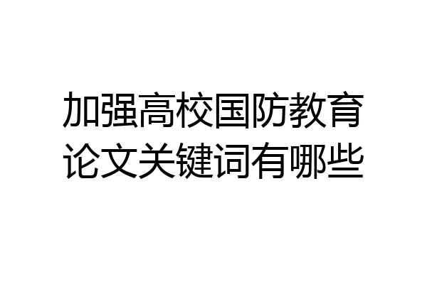 加强高校国防教育论文关键词有哪些