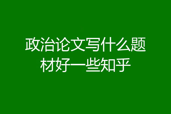 政治论文写什么题材好一些知乎
