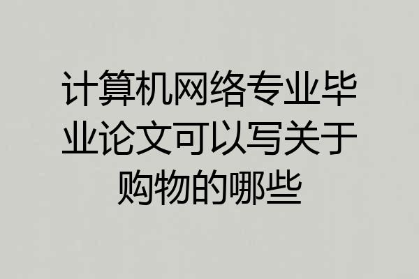 计算机网络专业毕业论文可以写关于购物的哪些