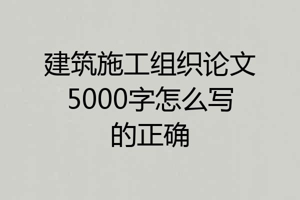 建筑施工组织论文5000字怎么写的正确