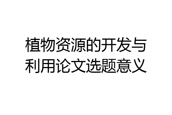 植物资源的开发与利用论文选题意义