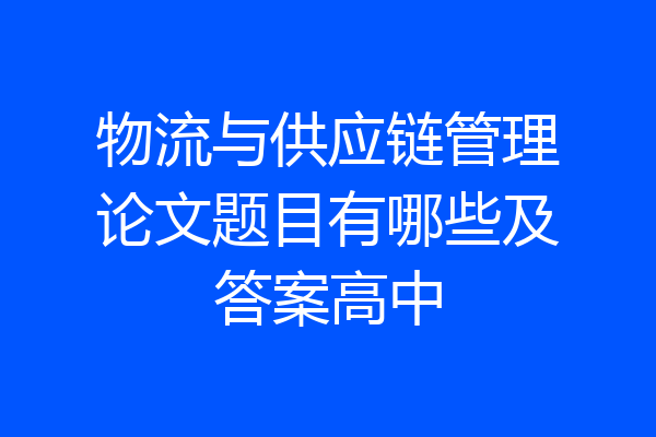 物流与供应链管理论文题目有哪些及答案高中