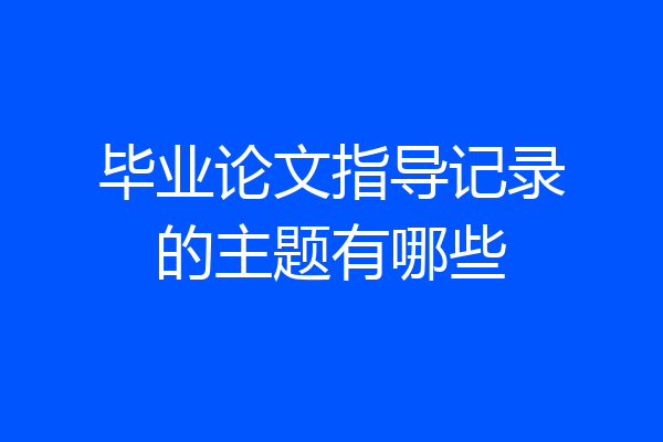 毕业论文指导记录的主题有哪些