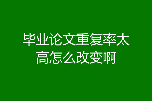 毕业论文重复率太高怎么改变啊