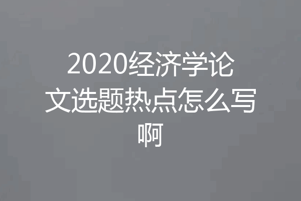 2020经济学论文选题热点怎么写啊