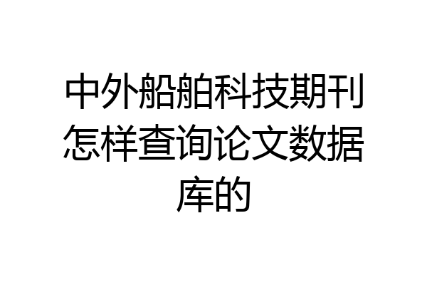 中外船舶科技期刊怎样查询论文数据库的