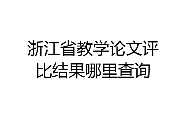 浙江省教学论文评比结果哪里查询