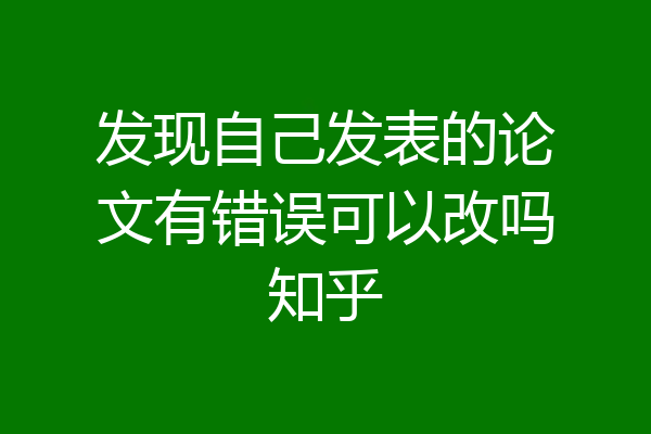发现自己发表的论文有错误可以改吗知乎