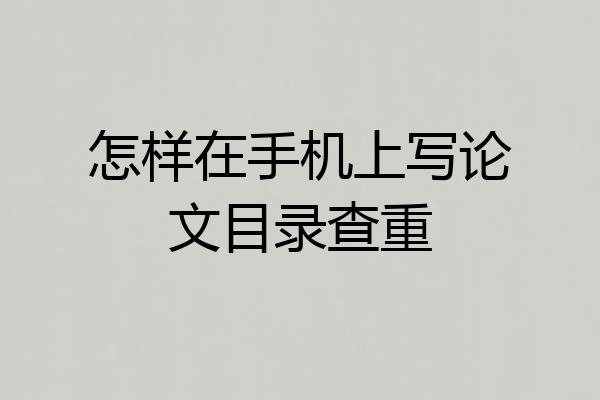 怎样在手机上写论文目录查重