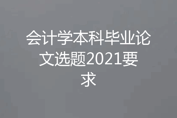 会计学本科毕业论文选题2021要求