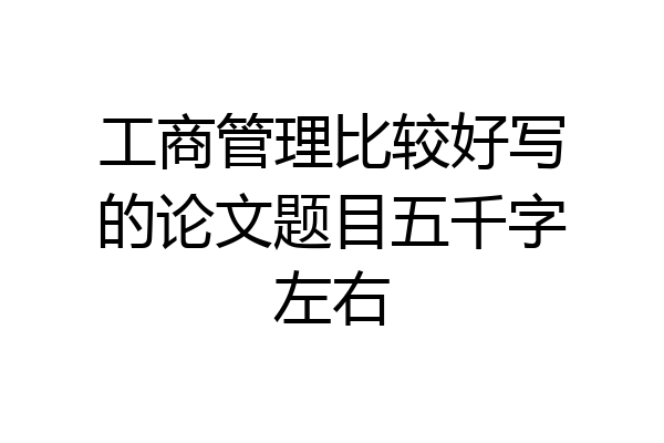 工商管理比较好写的论文题目五千字左右