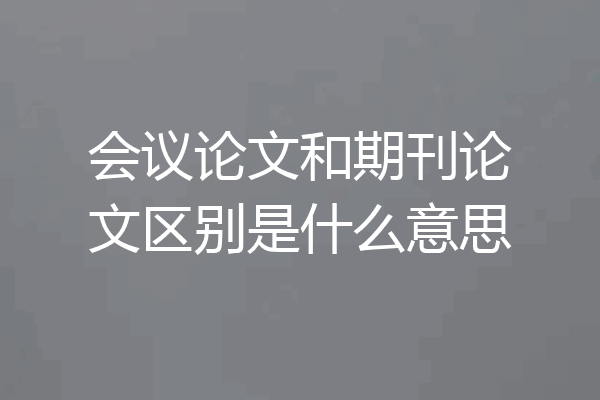 会议论文和期刊论文区别是什么意思