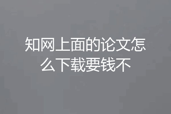 知网上面的论文怎么下载要钱不