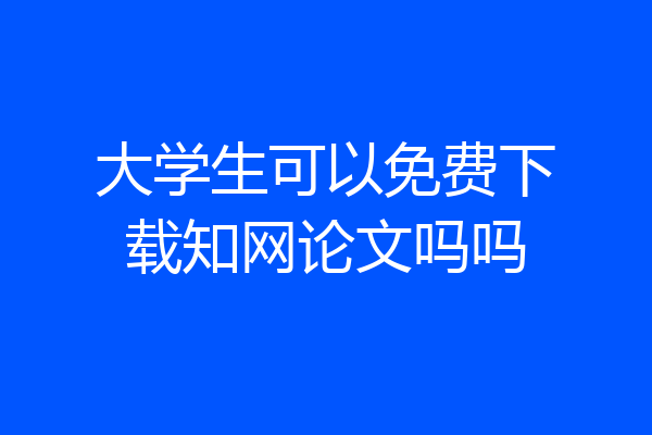 大学生可以免费下载知网论文吗吗