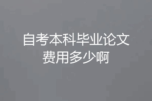自考本科毕业论文费用多少啊