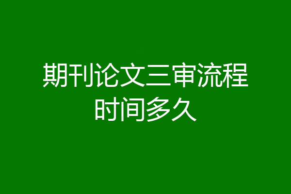 期刊论文三审流程时间多久