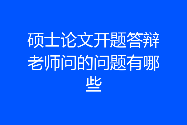 硕士论文开题答辩老师问的问题有哪些
