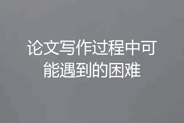 论文写作过程中可能遇到的困难