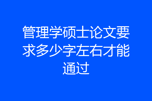 管理学硕士论文要求多少字左右才能通过