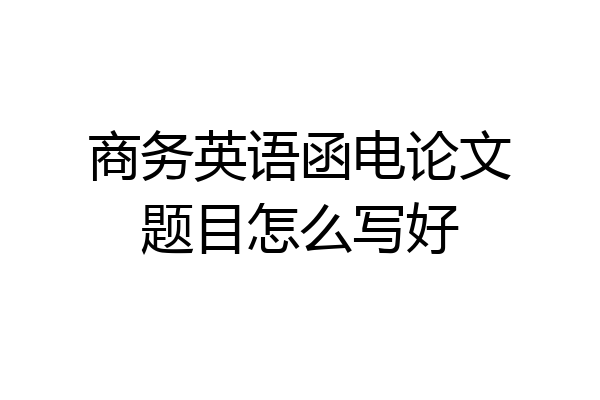 商务英语函电论文题目怎么写好