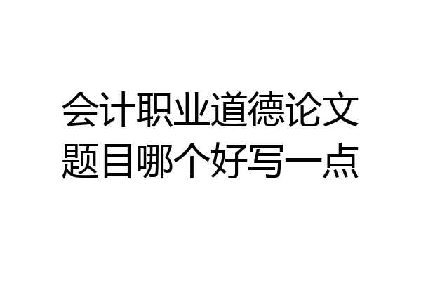 会计职业道德论文题目哪个好写一点