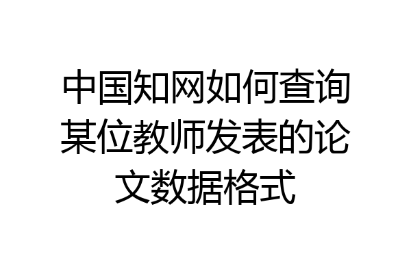 中国知网如何查询某位教师发表的论文数据格式